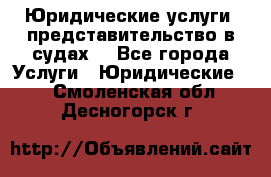 Юридические услуги, представительство в судах. - Все города Услуги » Юридические   . Смоленская обл.,Десногорск г.